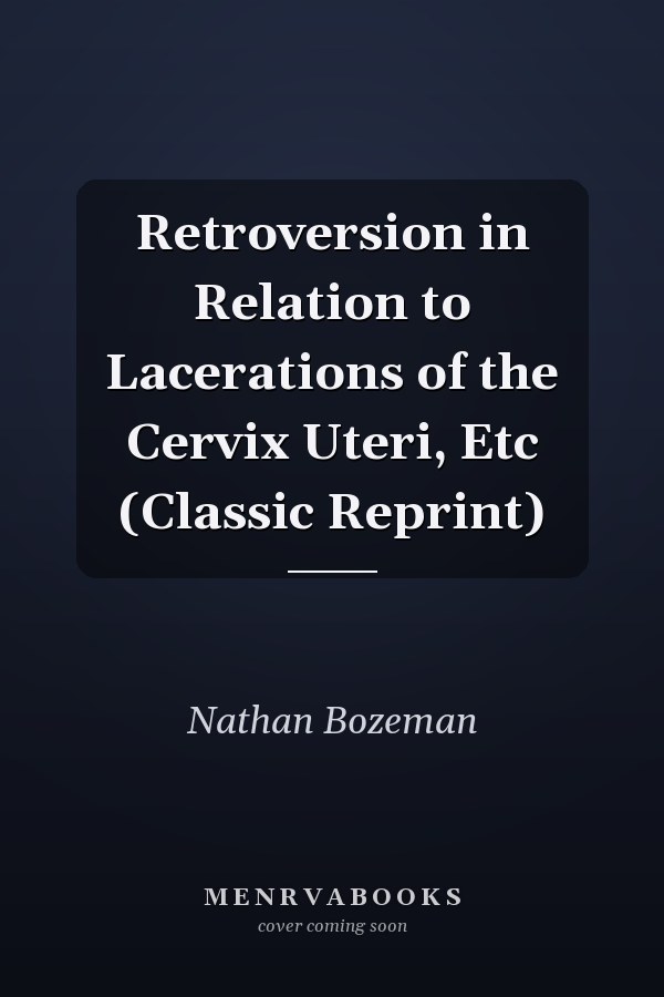 Retroversion in Relation to Lacerations of the Cervix Uteri, Etc (Classic Reprint)