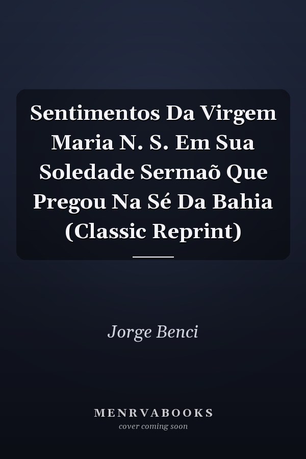 Sentimentos Da Virgem Maria N. S. Em Sua Soledade Sermaõ Que Pregou Na Sé Da Bahia (Classic Reprint)