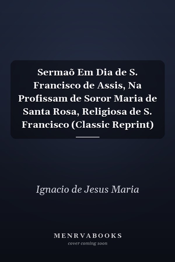 Sermaõ Em Dia de S. Francisco de Assis, Na Profissam de Soror Maria de Santa Rosa, Religiosa de S. Francisco (Classic Reprint)