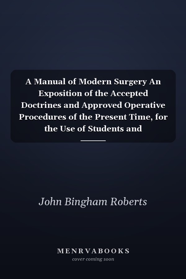 A Manual of Modern Surgery An Exposition of the Accepted Doctrines and Approved Operative Procedures of the Present Time, for the Use of Students and Practitioners (Classic Reprint)