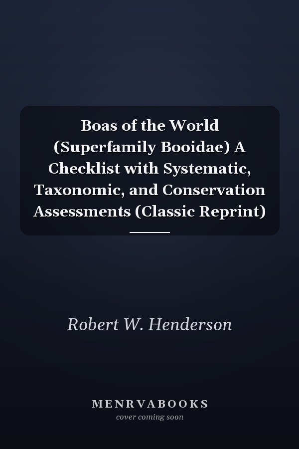 Boas of the World (Superfamily Booidae) A Checklist with Systematic, Taxonomic, and Conservation Assessments (Classic Reprint)