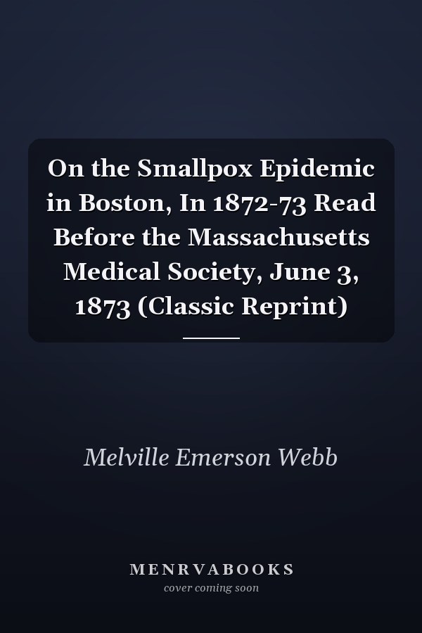 On the Smallpox Epidemic in Boston, In 1872-73 Read Before the Massachusetts Medical Society, June 3, 1873 (Classic Reprint)