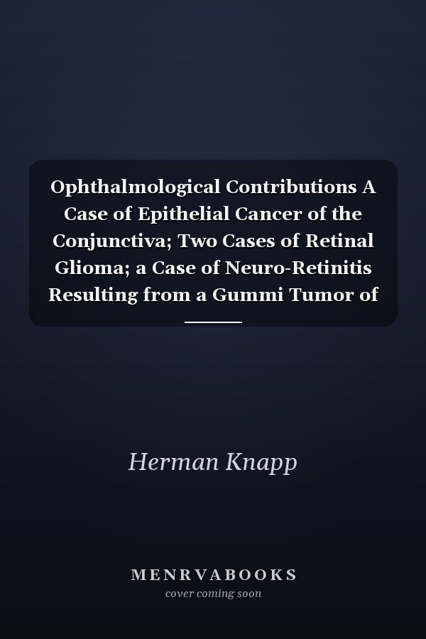Ophthalmological Contributions A Case of Epithelial Cancer of the Conjunctiva; Two Cases of Retinal Glioma; a Case of Neuro-Retinitis Resulting from a Gummi Tumor of the Dura Mater (Classic Reprint)
