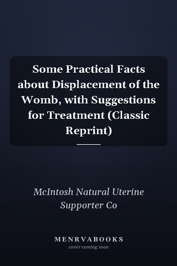 Some Practical Facts about Displacement of the Womb, with Suggestions for Treatment (Classic Reprint)