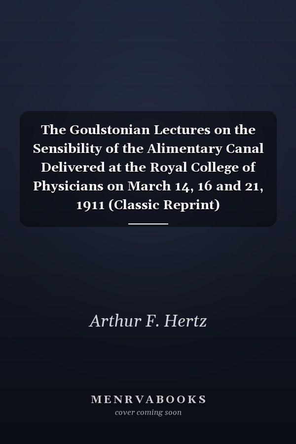 The Goulstonian Lectures on the Sensibility of the Alimentary Canal Delivered at the Royal College of Physicians on March 14, 16 and 21, 1911 (Classic Reprint)