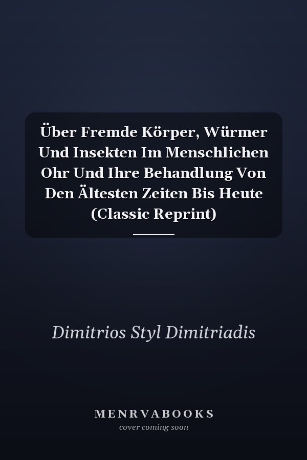Über Fremde Körper, Würmer Und Insekten Im Menschlichen Ohr Und Ihre Behandlung Von Den Ältesten Zeiten Bis Heute (Classic Reprint)
