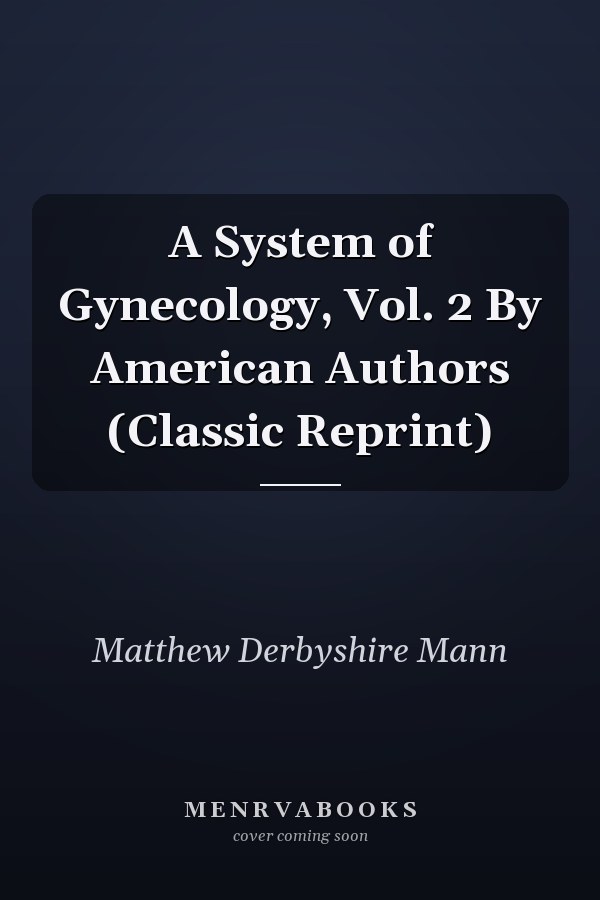 A System of Gynecology, Vol. 2 By American Authors (Classic Reprint)