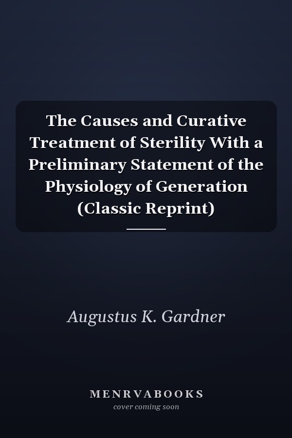 The Causes and Curative Treatment of Sterility With a Preliminary Statement of the Physiology of Generation (Classic Reprint)