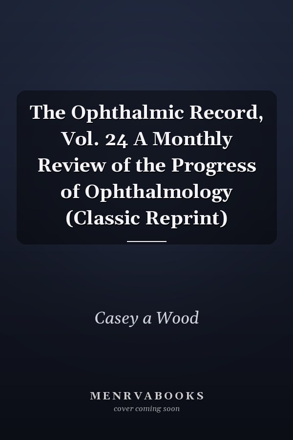 The Ophthalmic Record, Vol. 24 A Monthly Review of the Progress of Ophthalmology (Classic Reprint)