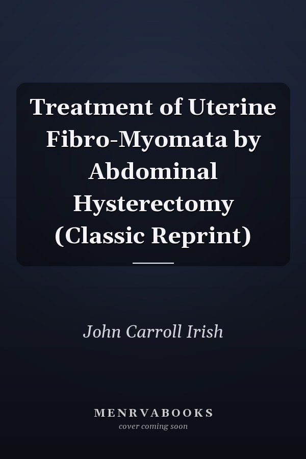 Treatment of Uterine Fibro-Myomata by Abdominal Hysterectomy (Classic Reprint)