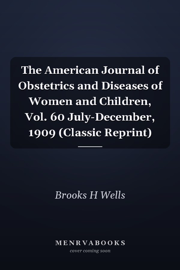 The American Journal of Obstetrics and Diseases of Women and Children, Vol. 60 July-December, 1909 (Classic Reprint)