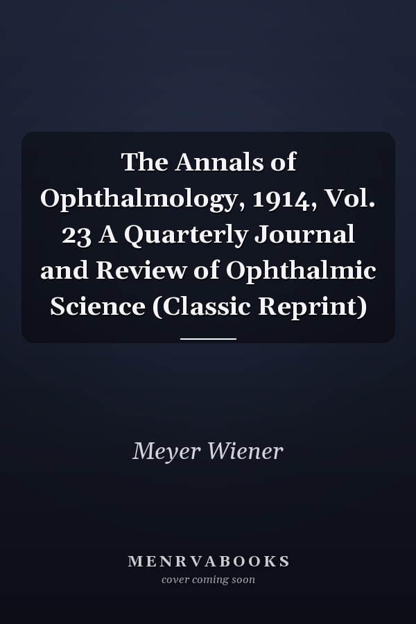 The Annals of Ophthalmology, 1914, Vol. 23 A Quarterly Journal and Review of Ophthalmic Science (Classic Reprint)