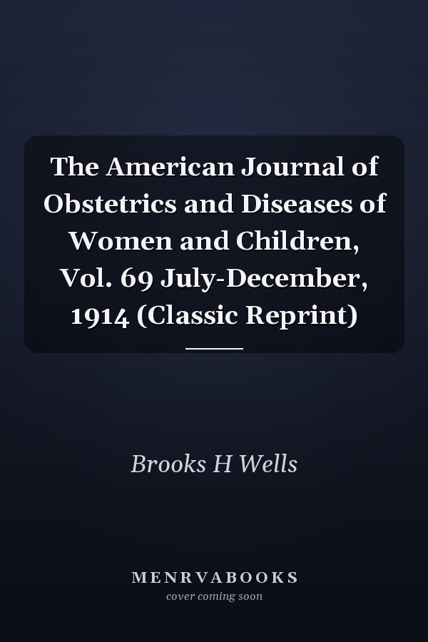 The American Journal of Obstetrics and Diseases of Women and Children, Vol. 69 July-December, 1914 (Classic Reprint)