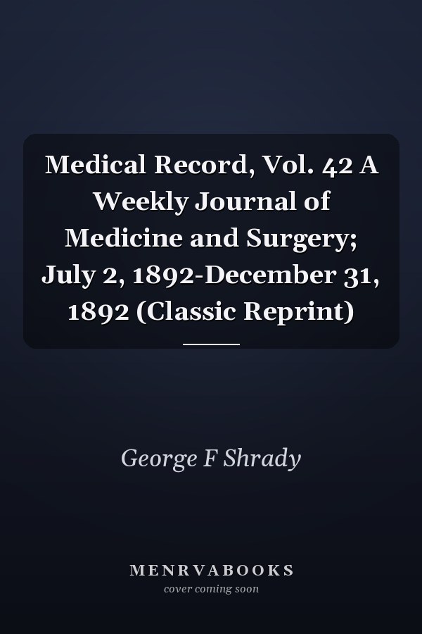 Medical Record, Vol. 42 A Weekly Journal of Medicine and Surgery; July 2, 1892-December 31, 1892 (Classic Reprint)