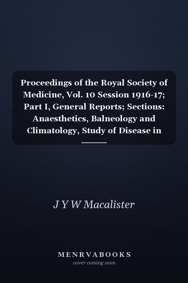 Proceedings of the Royal Society of Medicine, Vol. 10 Session 1916-17; Part I, General Reports; Sections: Anaesthetics, Balneology and Climatology, Study of Disease in Children, Clinical Dermatology (Classic Reprint)