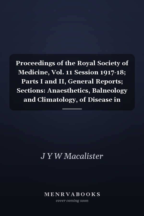 Proceedings of the Royal Society of Medicine, Vol. 11 Session 1917-18; Parts I and II, General Reports; Sections: Anaesthetics, Balneology and Climatology, of Disease in Children, Dermatology, Electro-Therapeutics, Epidemiology and State Medicine, Laryng