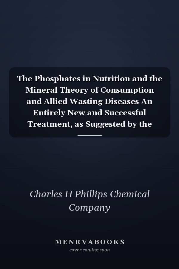 The Phosphates in Nutrition and the Mineral Theory of Consumption and Allied Wasting Diseases An Entirely New and Successful Treatment, as Suggested by the Observations and Experiments of M. F. Anderson, M. D (Classic Reprint)