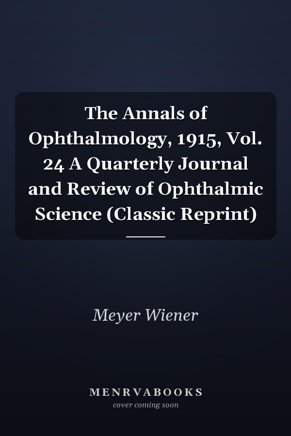 The Annals of Ophthalmology, 1915, Vol. 24 A Quarterly Journal and Review of Ophthalmic Science (Classic Reprint)