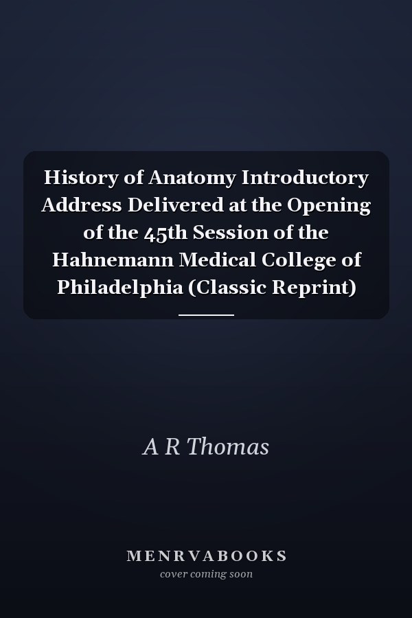 History of Anatomy Introductory Address Delivered at the Opening of the 45th Session of the Hahnemann Medical College of Philadelphia (Classic Reprint)