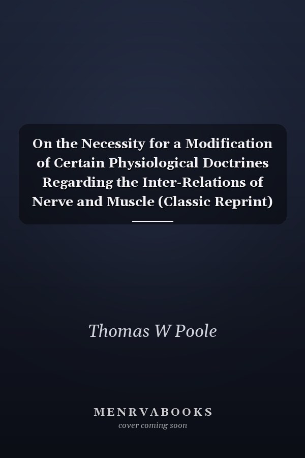 On the Necessity for a Modification of Certain Physiological Doctrines Regarding the Inter-Relations of Nerve and Muscle (Classic Reprint)