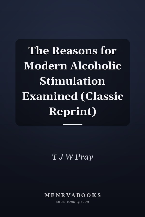 The Reasons for Modern Alcoholic Stimulation Examined (Classic Reprint)