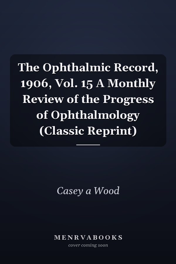 The Ophthalmic Record, 1906, Vol. 15 A Monthly Review of the Progress of Ophthalmology (Classic Reprint)