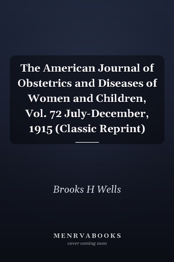 The American Journal of Obstetrics and Diseases of Women and Children, Vol. 72 July-December, 1915 (Classic Reprint)