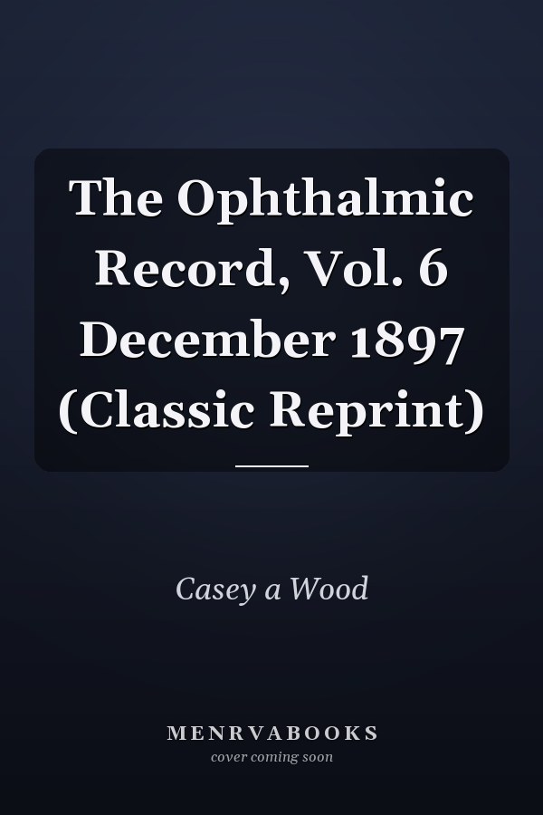 The Ophthalmic Record, Vol. 6 December 1897 (Classic Reprint)