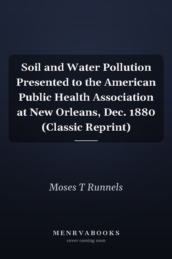 Soil and Water Pollution Presented to the American Public Health Association at New Orleans, Dec. 1880 (Classic Reprint)