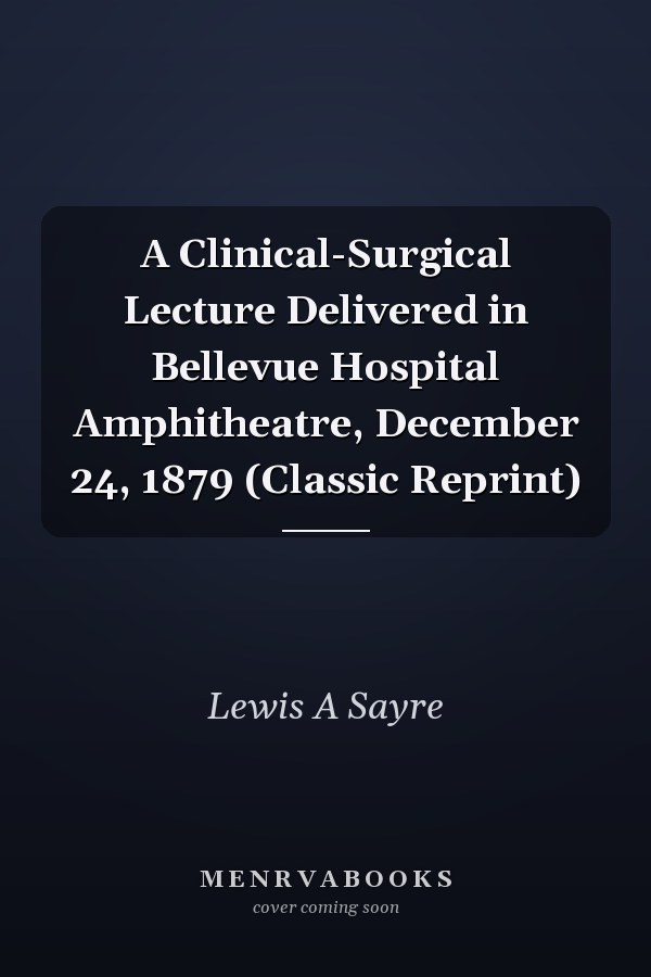 A Clinical-Surgical Lecture Delivered in Bellevue Hospital Amphitheatre, December 24, 1879 (Classic Reprint)