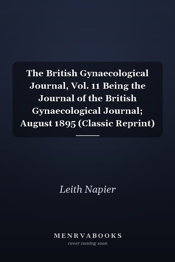 The British Gynaecological Journal, Vol. 11 Being the Journal of the British Gynaecological Journal; August 1895 (Classic Reprint)