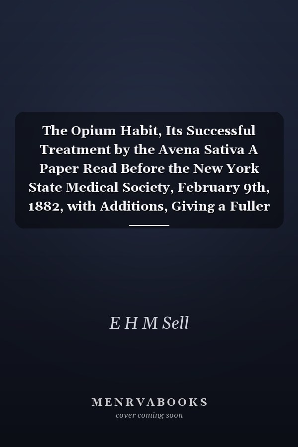 The Opium Habit, Its Successful Treatment by the Avena Sativa A Paper Read Before the New York State Medical Society, February 9th, 1882, with Additions, Giving a Fuller Description of Its Therapeutic Action in Different Diseases, Etc (Classic Reprint)