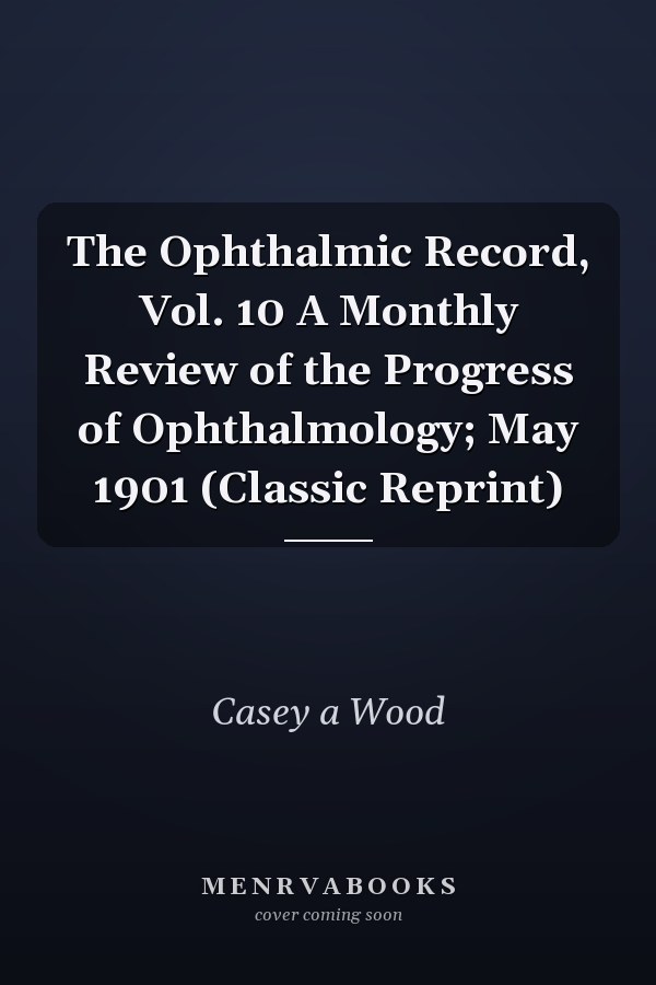 The Ophthalmic Record, Vol. 10 A Monthly Review of the Progress of Ophthalmology; May 1901 (Classic Reprint)
