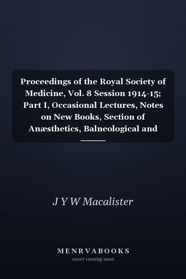 Proceedings of the Royal Society of Medicine, Vol. 8 Session 1914-15; Part I, Occasional Lectures, Notes on New Books, Section of Anæsthetics, Balneological and Climatological Section, Section for the Study of Disease in Children, Clinical Section, Derm