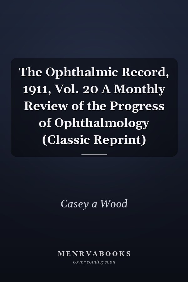 The Ophthalmic Record, 1911, Vol. 20 A Monthly Review of the Progress of Ophthalmology (Classic Reprint)