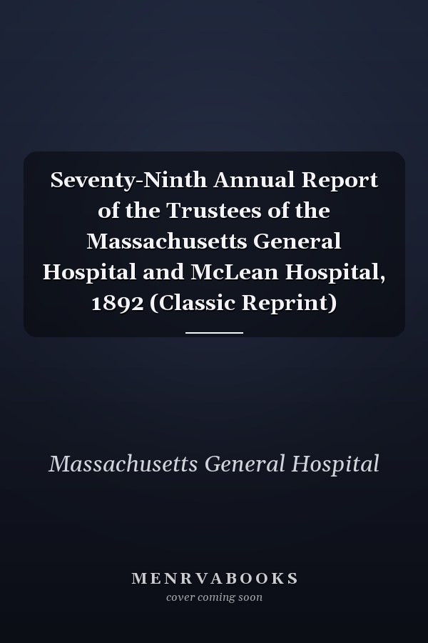 Seventy-Ninth Annual Report of the Trustees of the Massachusetts General Hospital and McLean Hospital, 1892 (Classic Reprint)