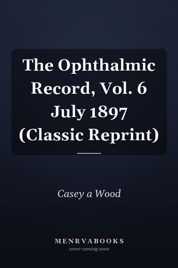 The Ophthalmic Record, Vol. 6 July 1897 (Classic Reprint)