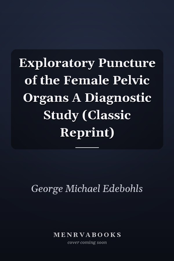 Exploratory Puncture of the Female Pelvic Organs A Diagnostic Study (Classic Reprint)
