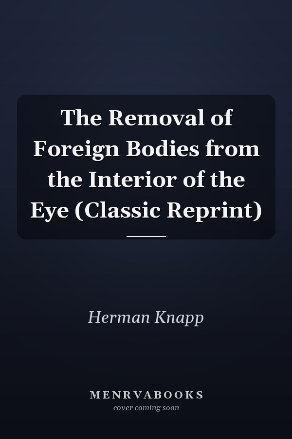 The Removal of Foreign Bodies from the Interior of the Eye (Classic Reprint)