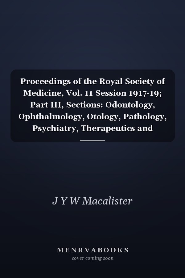 Proceedings of the Royal Society of Medicine, Vol. 11 Session 1917-19; Part III, Sections: Odontology, Ophthalmology, Otology, Pathology, Psychiatry, Therapeutics and Pharmacology, Notes on New Books; Index (Classic Reprint)