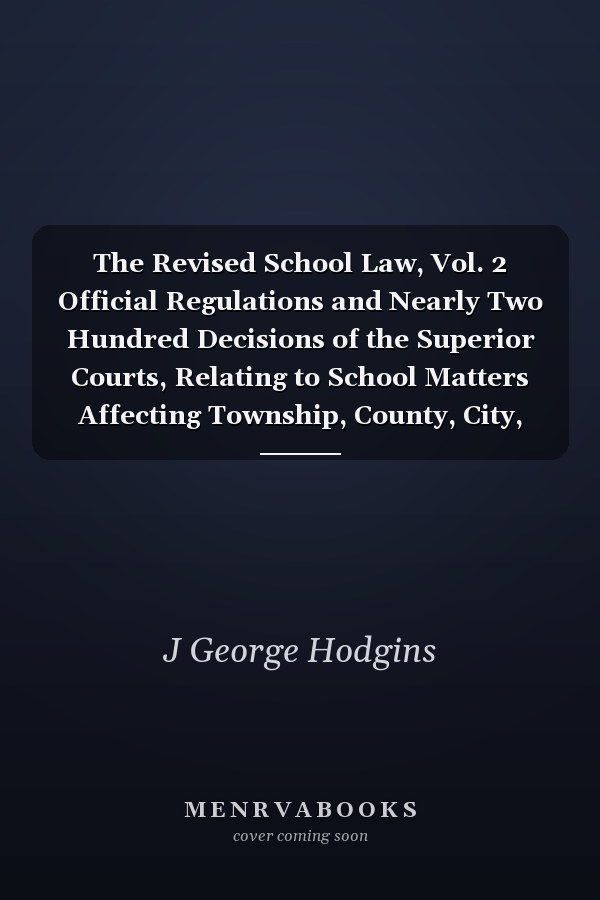 The Revised School Law, Vol. 2 Official Regulations and Nearly Two Hundred Decisions of the Superior Courts, Relating to School Matters Affecting Township, County, City, Town and Incorporated Village Municipal Councils; School Section Boundaries