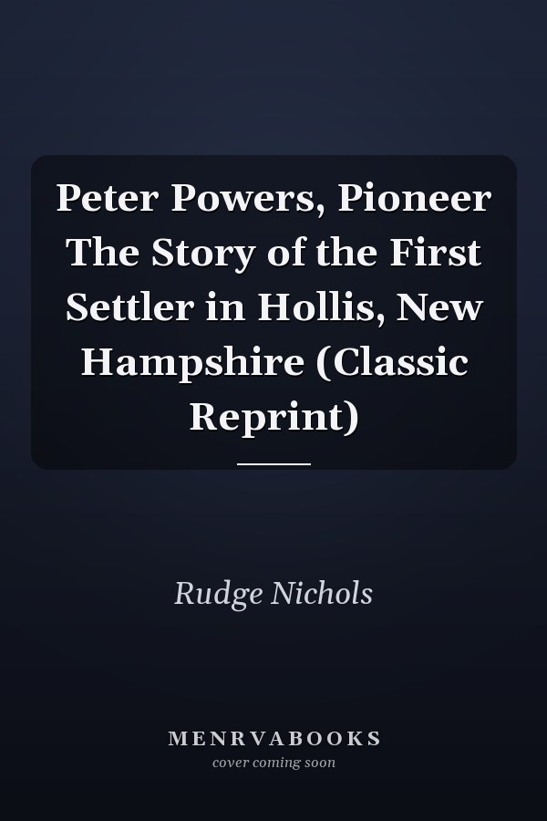 Peter Powers, Pioneer The Story of the First Settler in Hollis, New Hampshire (Classic Reprint)