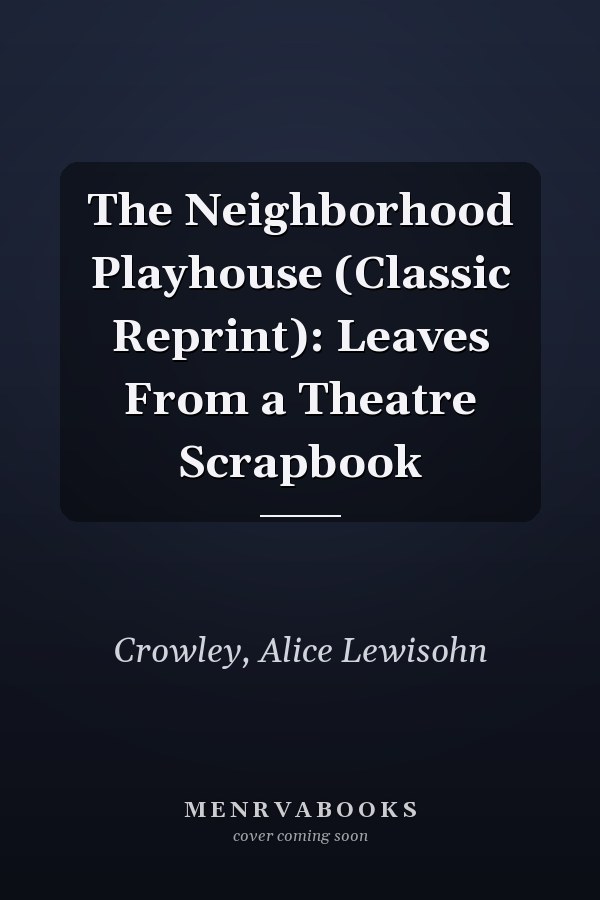 The Neighborhood Playhouse (Classic Reprint): Leaves From a Theatre Scrapbook