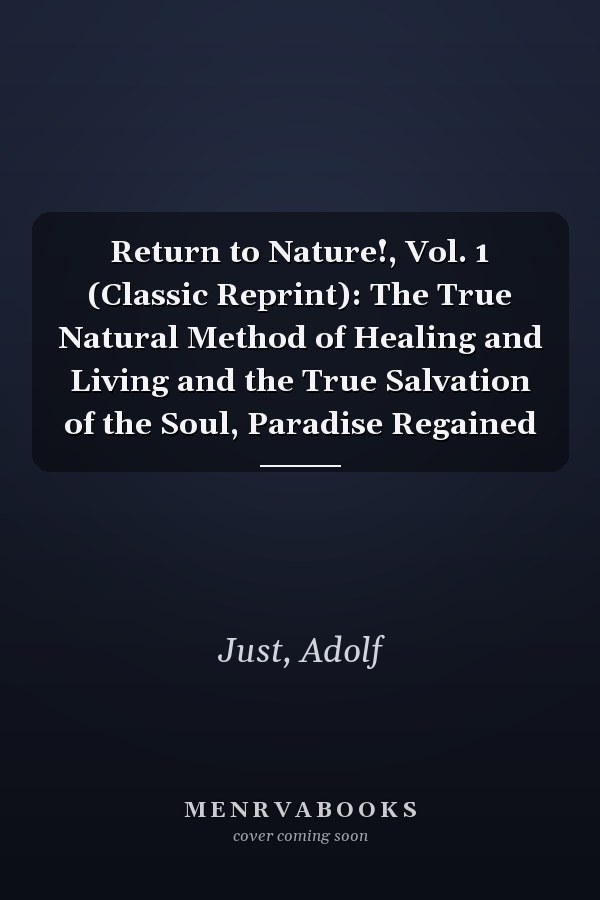 Return to Nature!, Vol. 1 (Classic Reprint): The True Natural Method of Healing and Living and the True Salvation of the Soul, Paradise Regained