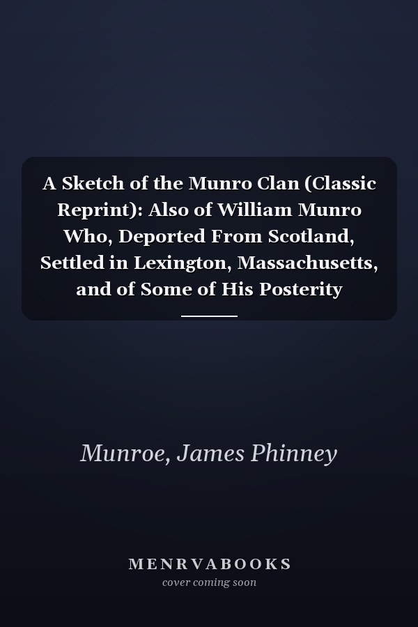 A Sketch of the Munro Clan (Classic Reprint): Also of William Munro Who, Deported From Scotland, Settled in Lexington, Massachusetts, and of Some of His Posterity