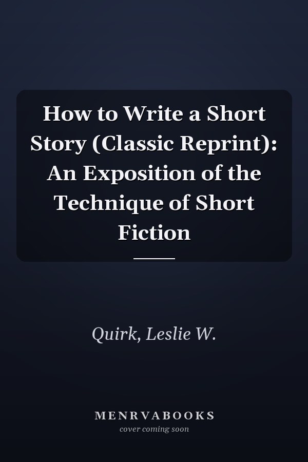 How to Write a Short Story (Classic Reprint): An Exposition of the Technique of Short Fiction