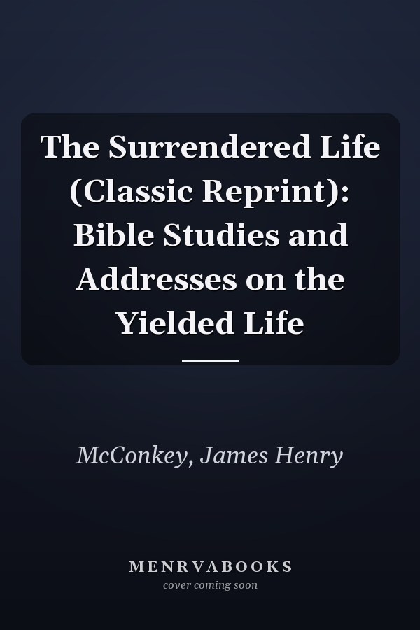 The Surrendered Life (Classic Reprint): Bible Studies and Addresses on the Yielded Life