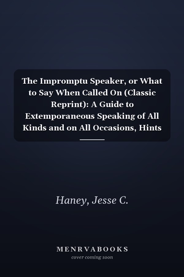 The Impromptu Speaker, or What to Say When Called On (Classic Reprint): A Guide to Extemporaneous Speaking of All Kinds and on All Occasions, Hints on Etiquette, Customary Forms, &C