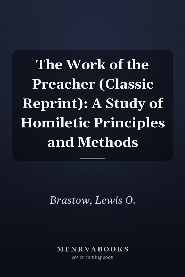 The Work of the Preacher (Classic Reprint): A Study of Homiletic Principles and Methods