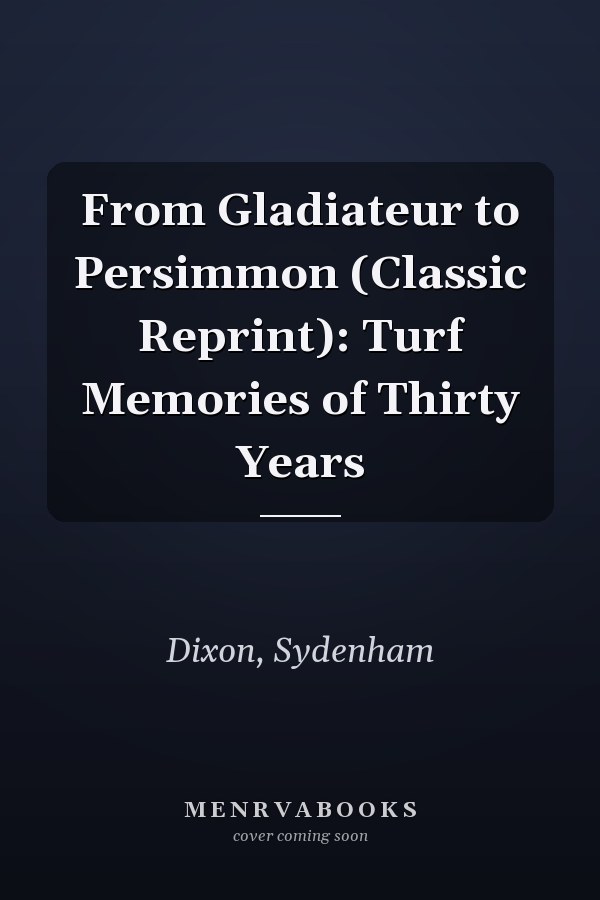 From Gladiateur to Persimmon (Classic Reprint): Turf Memories of Thirty Years